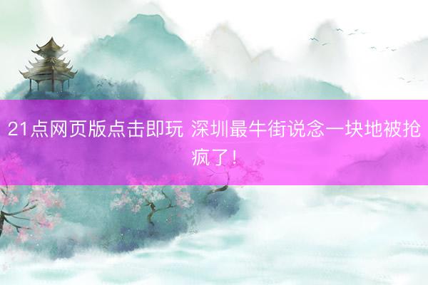 21点网页版点击即玩 深圳最牛街说念一块地被抢疯了！