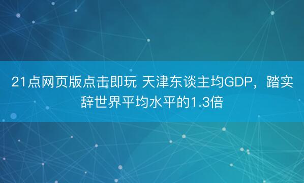 21点网页版点击即玩 天津东谈主均GDP，踏实辞世界平均水平的1.3倍