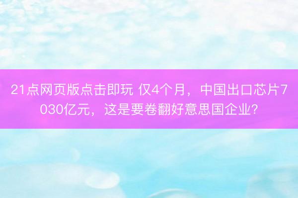 21点网页版点击即玩 仅4个月,中国出口芯片7030亿元,这是要卷翻好意思国企业?