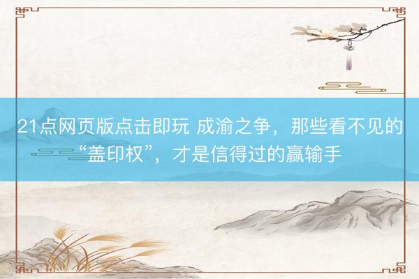 21点网页版点击即玩 成渝之争，那些看不见的“盖印权”，才是信得过的赢输手