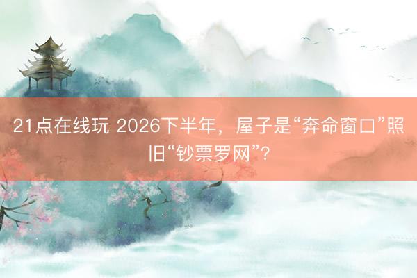 21点在线玩 2026下半年,屋子是“奔命窗口”照旧“钞票罗网”?