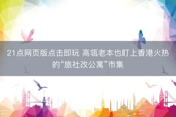 21点网页版点击即玩 高瓴老本也盯上香港火热的“旅社改公寓”市集