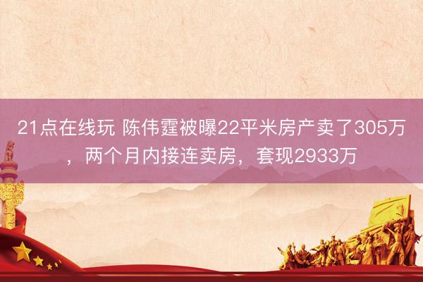21点在线玩 陈伟霆被曝22平米房产卖了305万,两个月内接连卖房,套现2933万