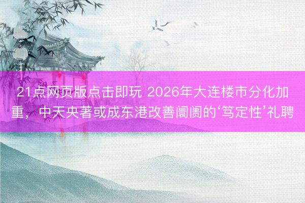 21点网页版点击即玩 2026年大连楼市分化加重,中天央著或成东港改善阛阓的‘笃定性’礼聘