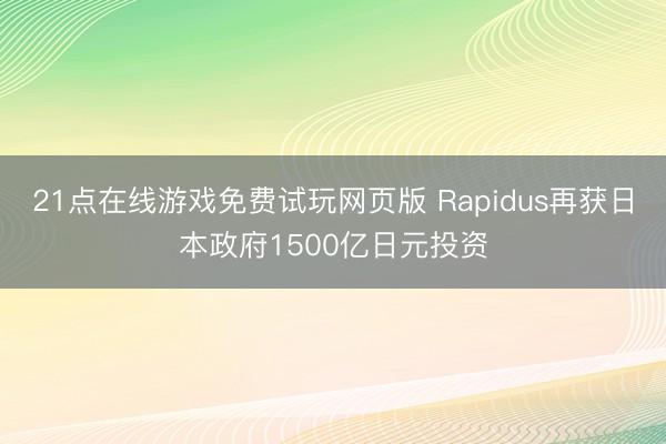 21点在线游戏免费试玩网页版 Rapidus再获日本政府1500亿日元投资