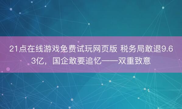 21点在线游戏免费试玩网页版 税务局敢退9.63亿，国企敢要追忆——双重致意