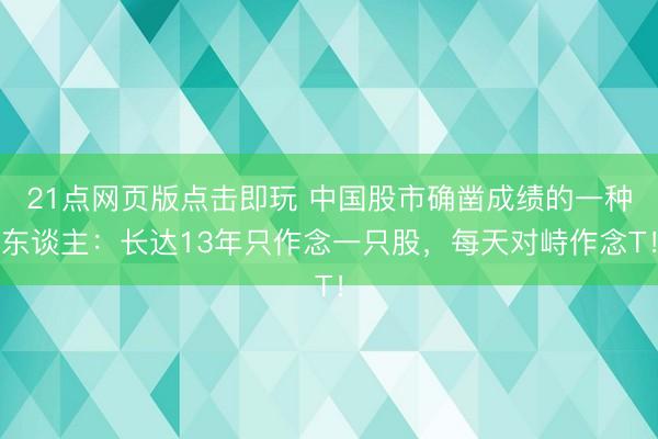 21点网页版点击即玩 中国股市确凿成绩的一种东谈主：长达13年只作念一只股，每天对峙作念T！
