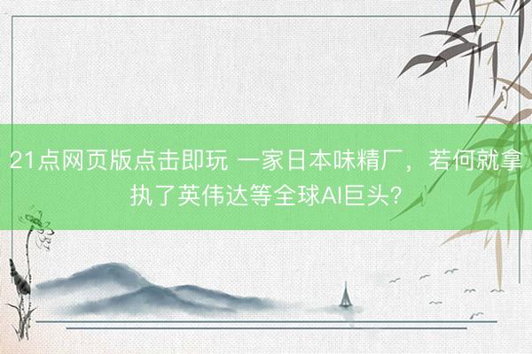 21点网页版点击即玩 一家日本味精厂，若何就拿执了英伟达等全球AI巨头？