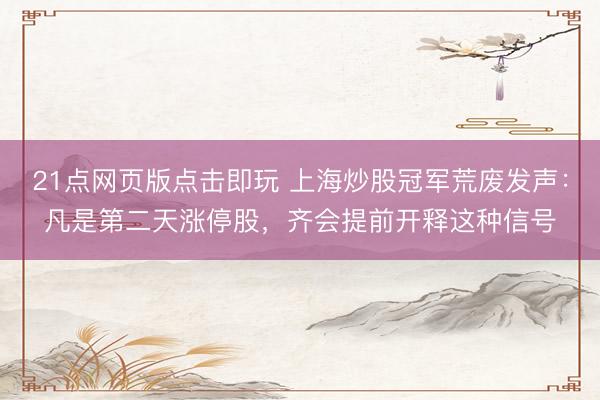 21点网页版点击即玩 上海炒股冠军荒废发声:凡是第二天涨停股,齐会提前开释这种信号
