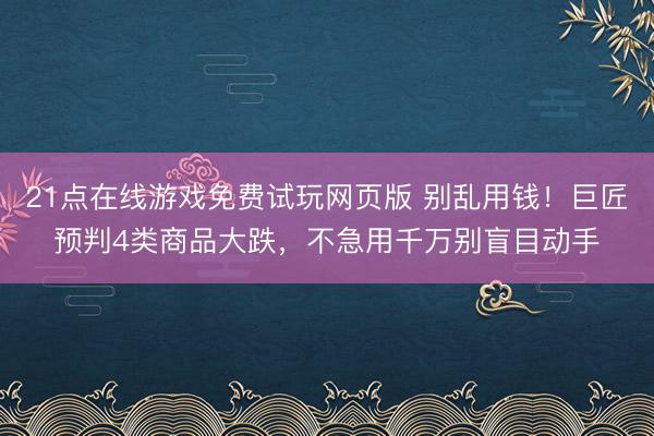 21点在线游戏免费试玩网页版 别乱用钱！巨匠预判4类商品大跌，不急用千万别盲目动手