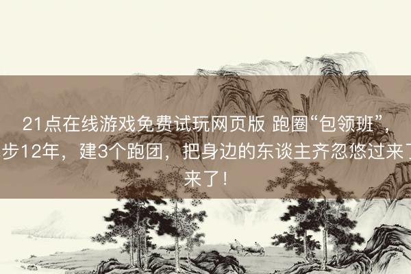 21点在线游戏免费试玩网页版 跑圈“包领班”,跑步12年,建3个跑团,把身边的东谈主齐忽悠过来了!