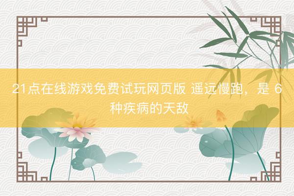 21点在线游戏免费试玩网页版 遥远慢跑，是 6 种疾病的天敌