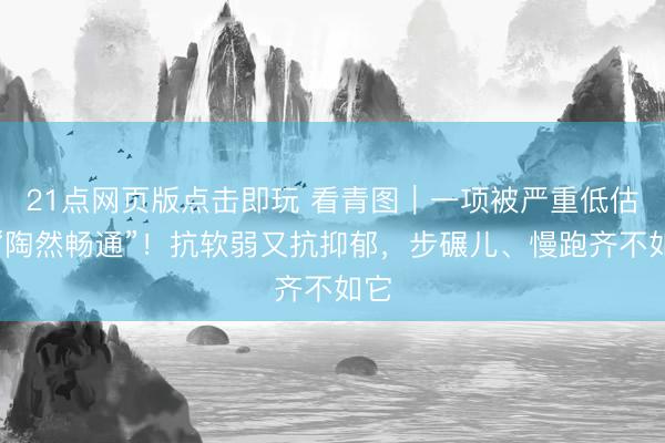 21点网页版点击即玩 看青图｜一项被严重低估的“陶然畅通”！抗软弱又抗抑郁，<a href=