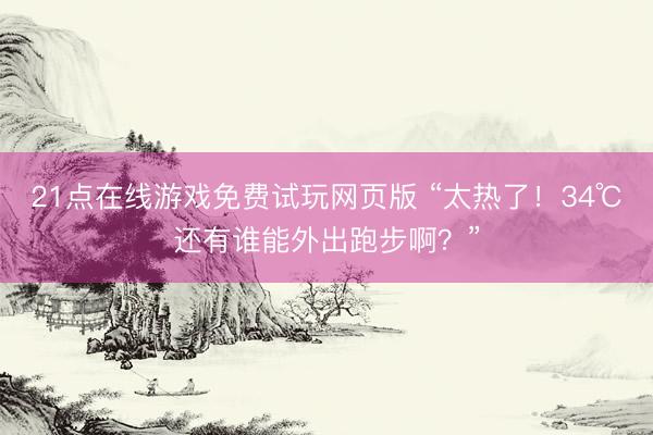 21点在线游戏免费试玩网页版 “太热了!34℃还有谁能外出跑步啊?”