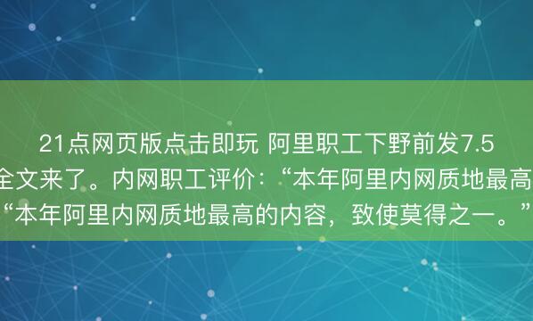 21点网页版点击即玩 阿里职工下野前发7.5万字长文《踏进钉内》全文来了。内网职工评价：“本年阿里内网质地最高的内容，致使莫得之一。”