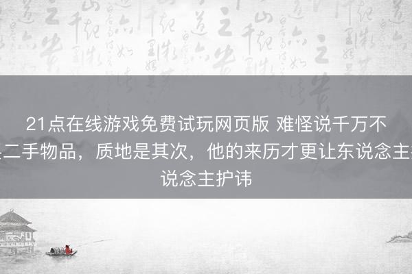 21点在线游戏免费试玩网页版 难怪说千万不要买二手物品，质地是其次，他的来历才更让东说念主护讳