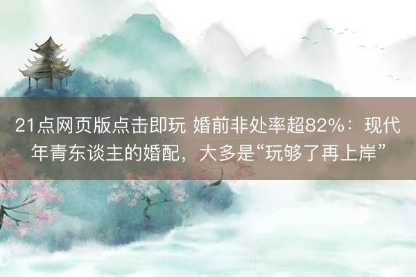 21点网页版点击即玩 婚前非处率超82%：现代年青东谈主的婚配，大多是“玩够了再上岸”