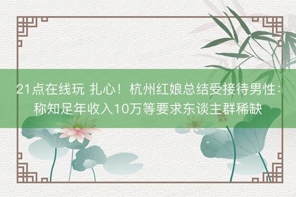 21点在线玩 扎心！杭州红娘总结受接待男性：称知足年收入10万等要求东谈主群稀缺
