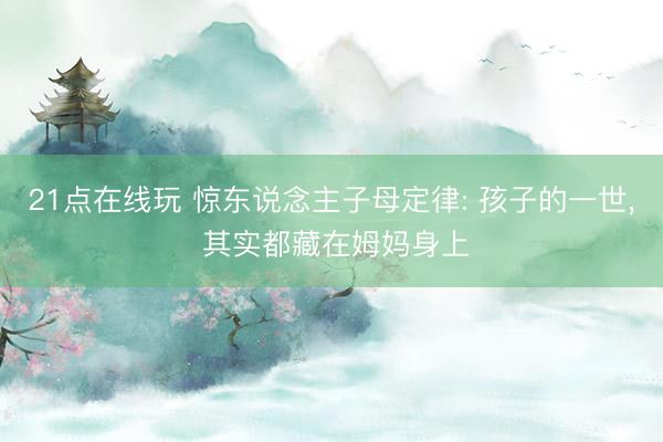 21点在线玩 惊东说念主子母定律: 孩子的一世， 其实都藏在姆妈身上