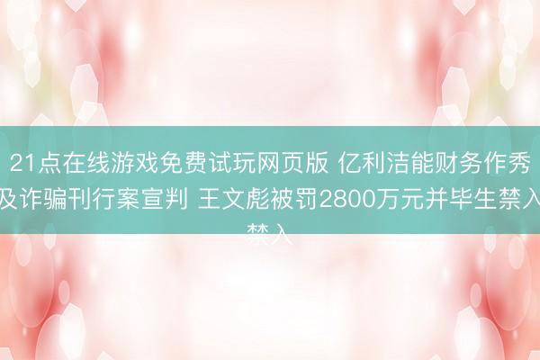 21点在线游戏免费试玩网页版 亿利洁能财务作秀及诈骗刊行案宣判 王文彪被罚2800万元并毕生禁入