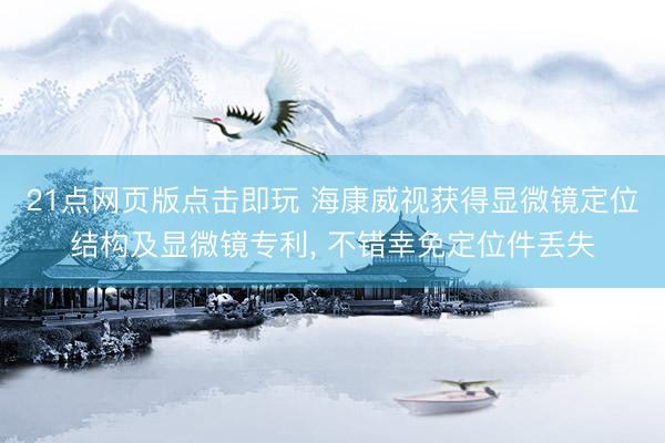 21点网页版点击即玩 海康威视获得显微镜定位结构及显微镜专利， 不错幸免定位件丢失