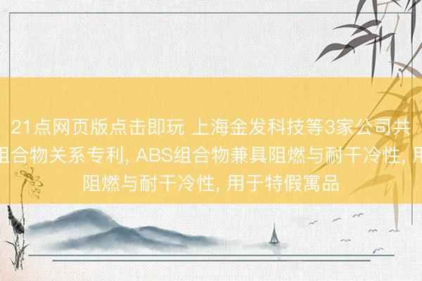 21点网页版点击即玩 上海金发科技等3家公司共同肯求ABS组合物关系专利， ABS组合物兼具阻燃与耐干冷性， 用于特假寓品