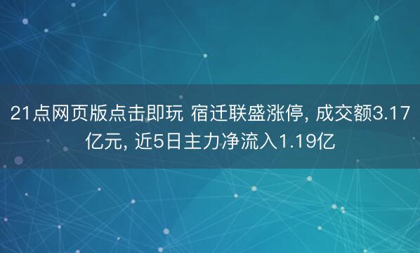 21点网页版点击即玩 宿迁联盛涨停， 成交额3.17亿元， 近5日主力净流入1.19亿