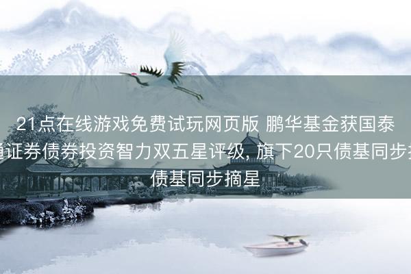 21点在线游戏免费试玩网页版 鹏华基金获国泰海通证券债券投资智力双五星评级， 旗下20只债基同步摘星
