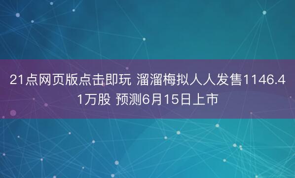 21点网页版点击即玩 溜溜梅拟人人发售1146.41万股 预测6月15日上市
