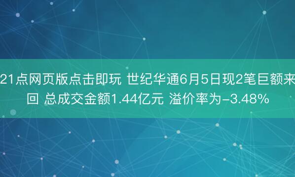 21点网页版点击即玩 世纪华通6月5日现2笔巨额来回 总成交金额1.44亿元 溢价率为-3.48%
