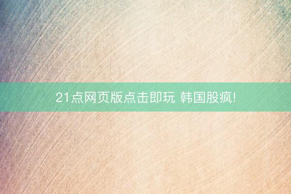 21点网页版点击即玩 韩国股疯!