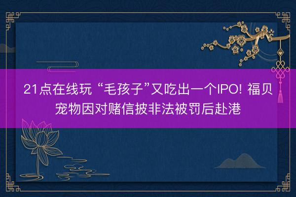 21点在线玩 “毛孩子”又吃出一个IPO! 福贝宠物因对赌信披非法被罚后赴港