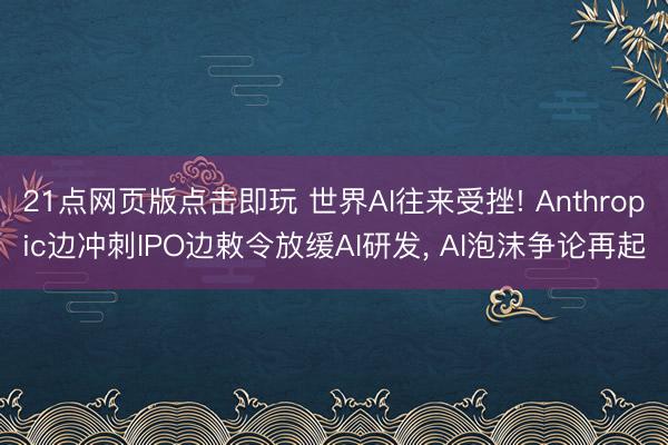 21点网页版点击即玩 世界AI往来受挫! Anthropic边冲刺IPO边敕令放缓AI研发， AI泡沫争论再起