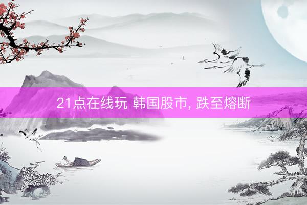 21点在线玩 韩国股市， 跌至熔断