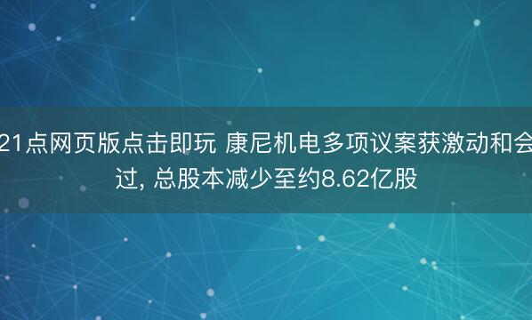 21点网页版点击即玩 康尼机电多项议案获激动和会过， 总股本减少至约8.62亿股