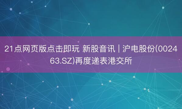 21点网页版点击即玩 新股音讯 | 沪电股份(002463.SZ)再度递表港交所