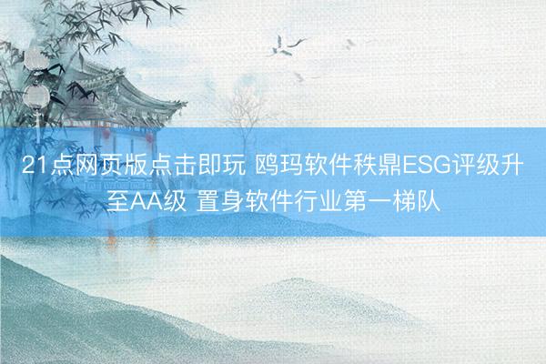21点网页版点击即玩 鸥玛软件秩鼎ESG评级升至AA级 置身软件行业第一梯队