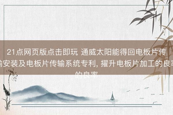 21点网页版点击即玩 通威太阳能得回电板片传输安装及电板片传输系统专利， 擢升电板片加工的良率