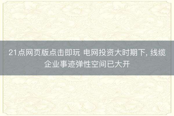 21点网页版点击即玩 电网投资大时期下, 线缆企业事迹弹性空间已大开
