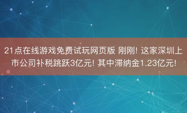 21点在线游戏免费试玩网页版 刚刚! 这家深圳上市公司补税跳跃3亿元! 其中滞纳金1.23亿元!