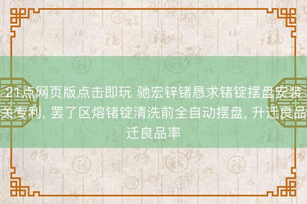 21点网页版点击即玩 驰宏锌锗恳求锗锭摆盘安装相关专利， 罢了区熔锗锭清洗前全自动摆盘， 升迁良品率
