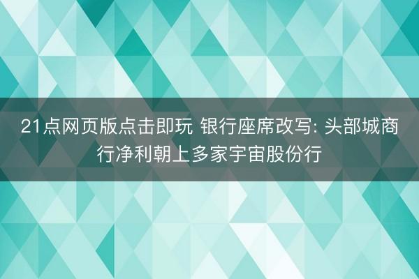 21点网页版点击即玩 银行座席改写: 头部城商行净利朝上多家宇宙股份行