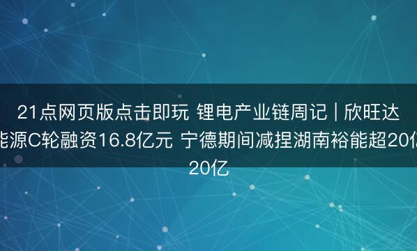 21点网页版点击即玩 锂电产业链周记 | 欣旺达能源C轮融资16.8亿元 宁德期间减捏湖南裕能超20亿