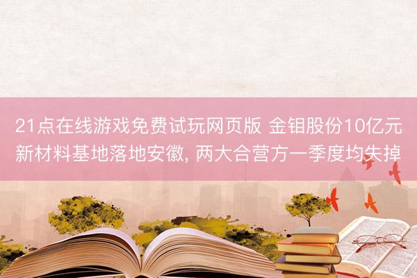21点在线游戏免费试玩网页版 金钼股份10亿元新材料基地落地安徽， 两大合营方一季度均失掉