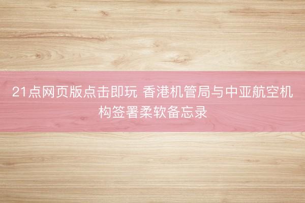 21点网页版点击即玩 香港机管局与中亚航空机构签署柔软备忘录
