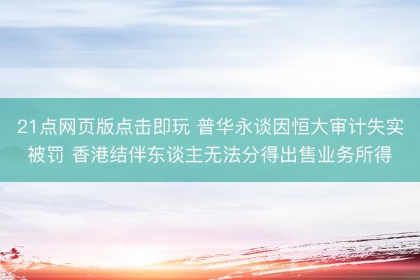 21点网页版点击即玩 普华永谈因恒大审计失实被罚 香港结伴东谈主无法分得出售业务所得