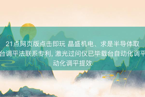 21点网页版点击即玩 晶盛机电、求是半导体取得载台调平法联系专利， 激光过问仪已毕载台自动化调平提效
