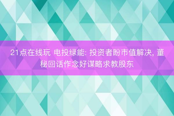 21点在线玩 电投绿能: 投资者盼市值解决, 董秘回话作念好谋略求教股东