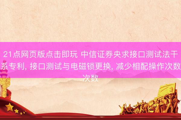 21点网页版点击即玩 中信证券央求接口测试法干系专利， 接口测试与电磁锁更换， 减少相配操作次数
