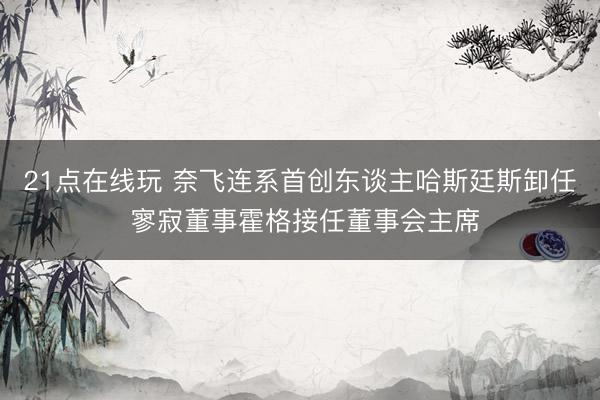 21点在线玩 奈飞连系首创东谈主哈斯廷斯卸任 寥寂董事霍格接任董事会主席